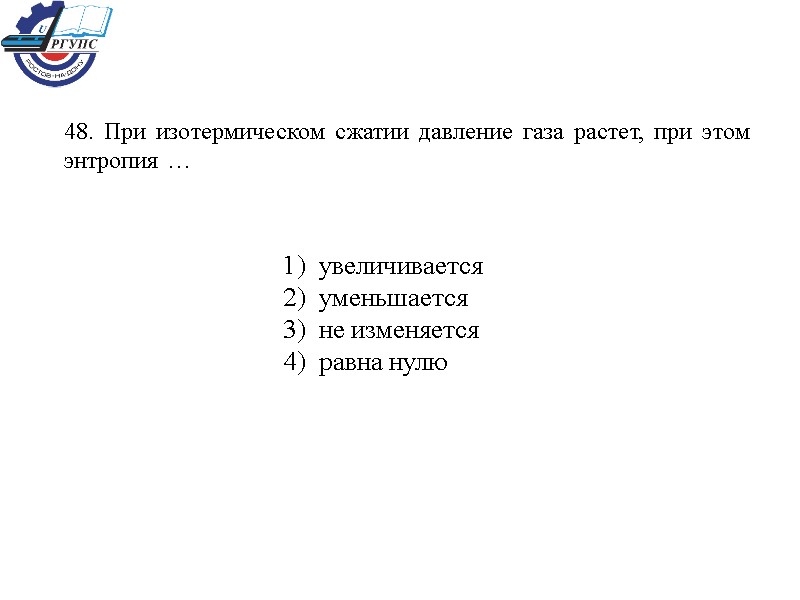 48. При изотермическом сжатии давление газа растет, при этом энтропия … 1)  увеличивается